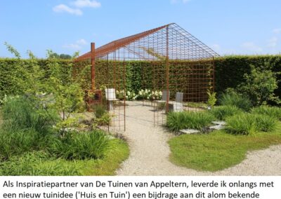 Als inpiratiepartner van De Tuinen van Appeltern, leverde ik onlangs met een nieuwe tuinidee ('Huis en Tuin') een bijdrage aan dit alom bekende tuinencomplex (Google: De Tuinen van Appeltern, zoek Huis en Tuin).